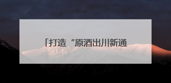 打造“原酒出川新通路”，川酒集团重塑原酒产业价值版图