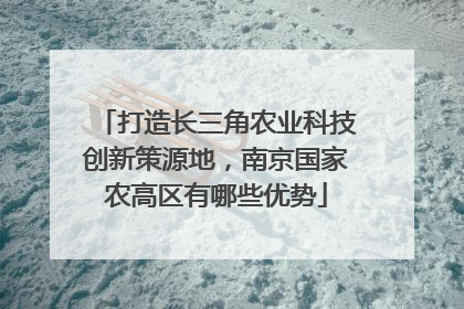 打造长三角农业科技创新策源地，南京国家农高区有哪些优势