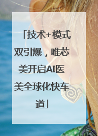 技术+模式双引爆，唯芯美开启AI医美全球化快车道