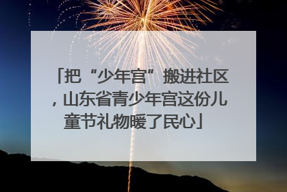 把“少年宫”搬进社区，山东省青少年宫这份儿童节礼物暖了民心
