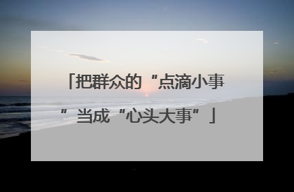 把群众的“点滴小事”当成“心头大事”