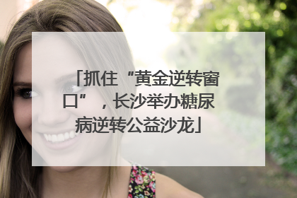 抓住“黄金逆转窗口”，长沙举办糖尿病逆转公益沙龙