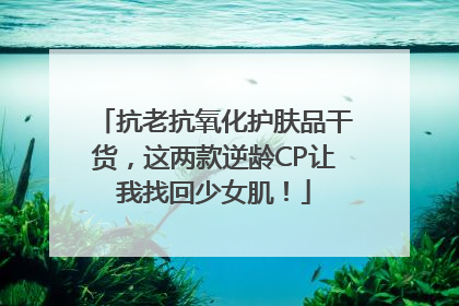 抗老抗氧化护肤品干货，这两款逆龄CP让我找回少女肌！