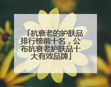 抗衰老的护肤品排行榜前十名，公布抗衰老护肤品十大有效品牌