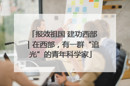 报效祖国 建功西部｜在西部，有一群“追光”的青年科学家