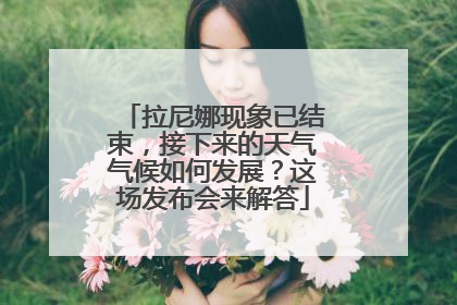 拉尼娜现象已结束，接下来的天气气候如何发展？这场发布会来解答