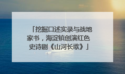 挖掘口述实录与战地家书，海淀镇创演红色史诗剧《山河长歌》