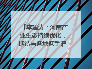 李建涛：河南产业生态持续优化，期待与各地携手谱写合作新篇章