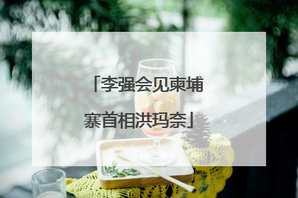 李强会见柬埔寨首相洪玛奈