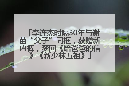 李连杰时隔30年与谢苗“父子”同框，获赠新内裤，梦回《给爸爸的信》《新少林五祖》
