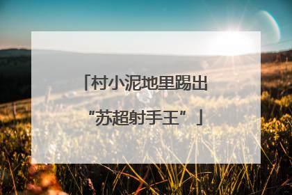村小泥地里踢出“苏超射手王”