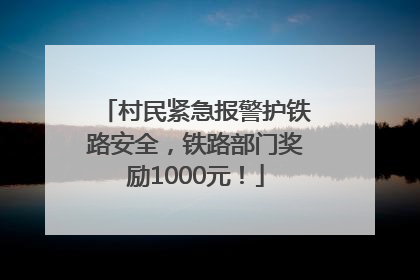 村民紧急报警护铁路安全，铁路部门奖励1000元！