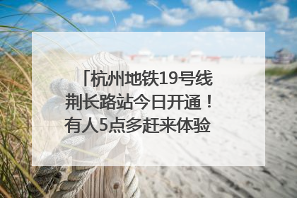 杭州地铁19号线荆长路站今日开通！有人5点多赶来体验：太方便了