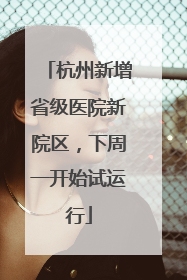 杭州新增省级医院新院区，下周一开始试运行