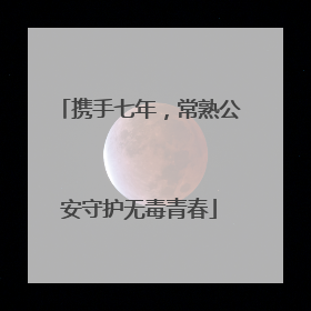 携手七年，常熟公安守护无毒青春