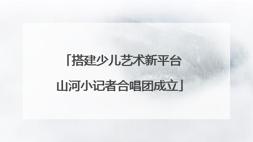 搭建少儿艺术新平台 山河小记者合唱团成立