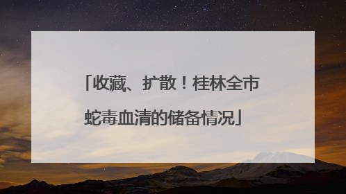 收藏、扩散！桂林全市蛇毒血清的储备情况