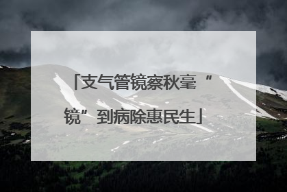 支气管镜察秋毫“镜”到病除惠民生