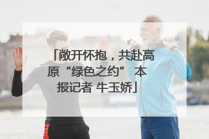 敞开怀抱，共赴高原“绿色之约” 本报记者 牛玉娇