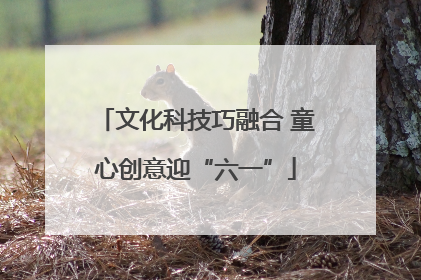 文化科技巧融合 童心创意迎“六一”