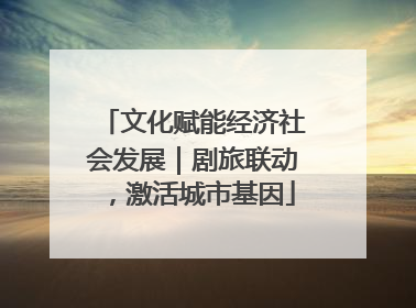 文化赋能经济社会发展｜剧旅联动，激活城市基因