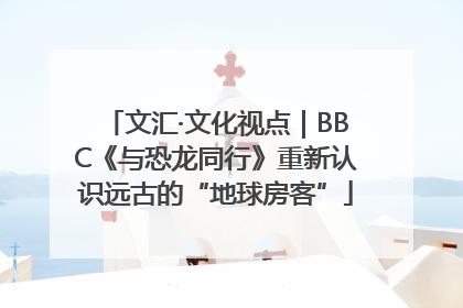 文汇·文化视点｜BBC《与恐龙同行》重新认识远古的“地球房客”