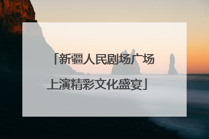 新疆人民剧场广场上演精彩文化盛宴