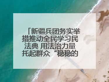 新疆兵团务实举措推动全民学习民法典 用法治力量托起群众“稳稳的幸福”