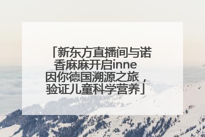 新东方直播间与诺香麻麻开启inne因你德国溯源之旅，验证儿童科学营养