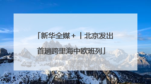 新华全媒＋丨北京发出首趟跨里海中欧班列