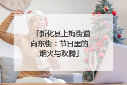 新化县上梅街道向东街：节日里的烟火与欢腾