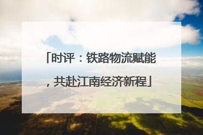 时评：铁路物流赋能，共赴江南经济新程