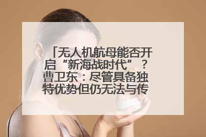 无人机航母能否开启“新海战时代”？曹卫东：尽管具备独特优势但仍无法与传统航母相提并论