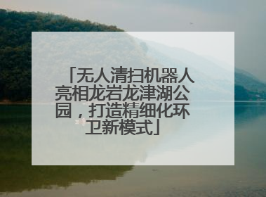 无人清扫机器人亮相龙岩龙津湖公园，打造精细化环卫新模式