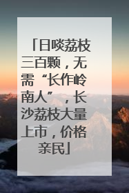 日啖荔枝三百颗，无需“长作岭南人”，长沙荔枝大量上市，价格亲民