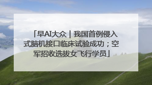 早AI大众｜我国首例侵入式脑机接口临床试验成功；空军招收选拔女飞行学员