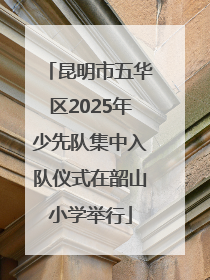 昆明市五华区2025年少先队集中入队仪式在韶山小学举行
