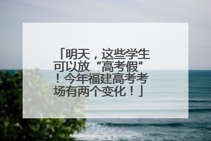 明天，这些学生可以放“高考假”！今年福建高考考场有两个变化！