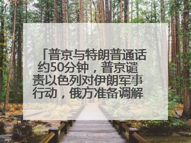 普京与特朗普通话约50分钟，普京谴责以色列对伊朗军事行动，俄方准备调解以伊冲突