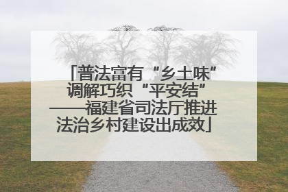 普法富有“乡土味” 调解巧织“平安结”——福建省司法厅推进法治乡村建设出成效