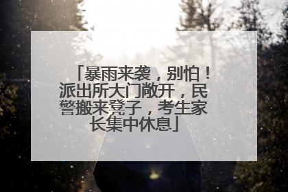 暴雨来袭，别怕！派出所大门敞开，民警搬来凳子，考生家长集中休息