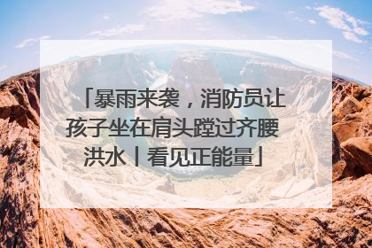 暴雨来袭，消防员让孩子坐在肩头蹚过齐腰洪水丨看见正能量