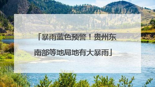 暴雨蓝色预警！贵州东南部等地局地有大暴雨