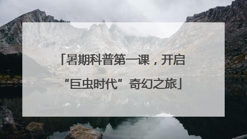 暑期科普第一课，开启“巨虫时代”奇幻之旅