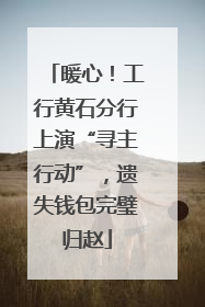 暖心！工行黄石分行上演“寻主行动”，遗失钱包完璧归赵