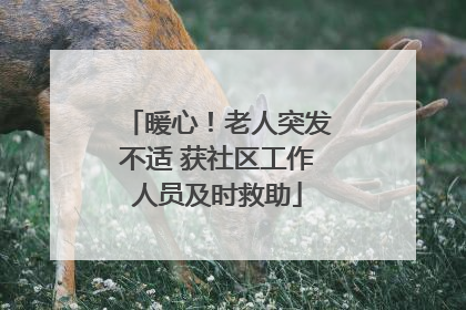 暖心！老人突发不适 获社区工作人员及时救助