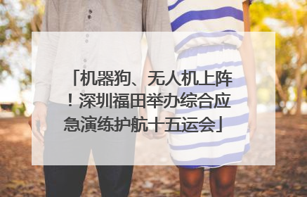 机器狗、无人机上阵！深圳福田举办综合应急演练护航十五运会