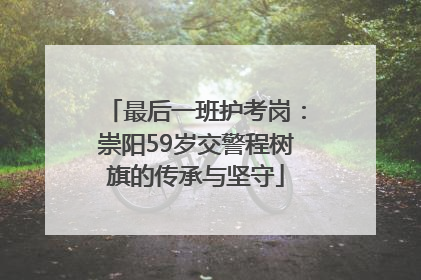 最后一班护考岗：崇阳59岁交警程树旗的传承与坚守