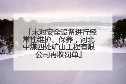未对安全设备进行经常性维护、保养，河北中煤四处矿山工程有限公司再收罚单