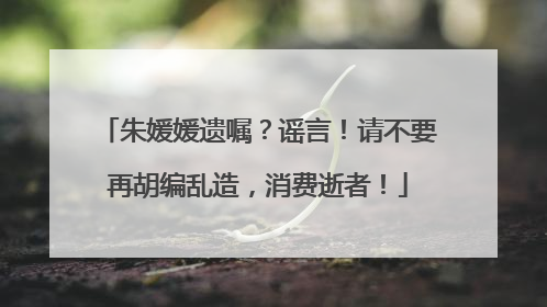 朱媛媛遗嘱？谣言！请不要再胡编乱造，消费逝者！